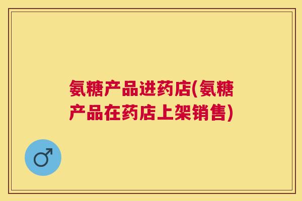 氨糖产品进药店(氨糖产品在药店上架销售)