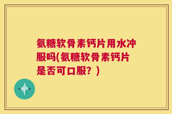 氨糖软骨素钙片用水冲服吗(氨糖软骨素钙片是否可口服？)