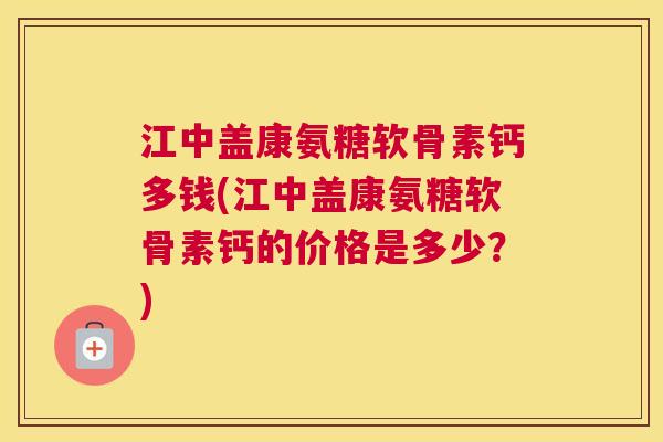 江中盖康氨糖软骨素钙多钱(江中盖康氨糖软骨素钙的价格是多少？)