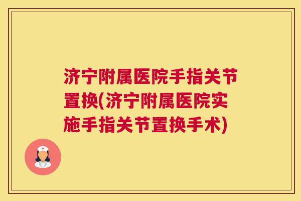 济宁附属医院手指关节置换(济宁附属医院实施手指关节置换手术)