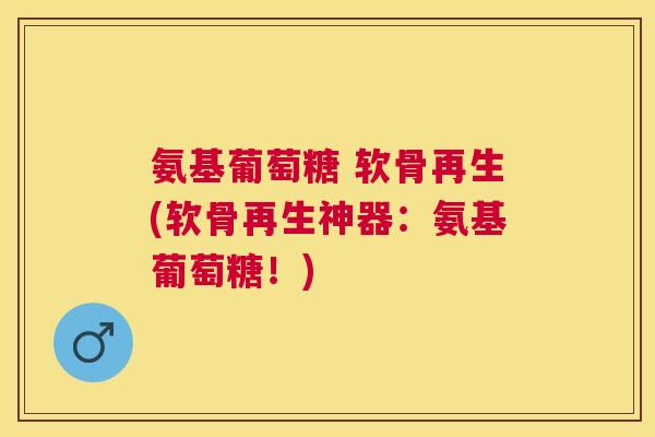 氨基葡萄糖 软骨再生(软骨再生神器：氨基葡萄糖！)