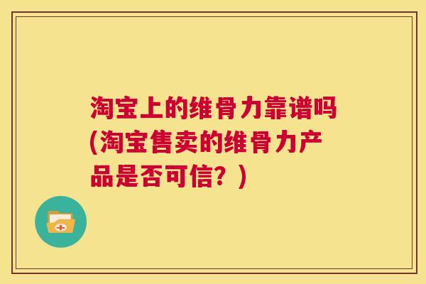 淘宝上的维骨力靠谱吗(淘宝售卖的维骨力产品是否可信？)
