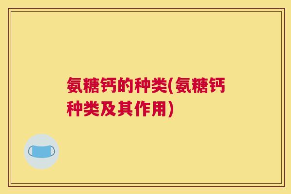 氨糖钙的种类(氨糖钙种类及其作用)