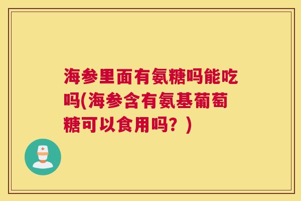 海参里面有氨糖吗能吃吗(海参含有氨基葡萄糖可以食用吗？)