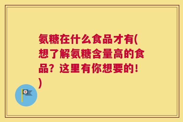 氨糖在什么食品才有(想了解氨糖含量高的食品?这里有你想要的!) 氨糖在什么食品才有(想了解氨糖含量高的食品?这里有你想要的!)