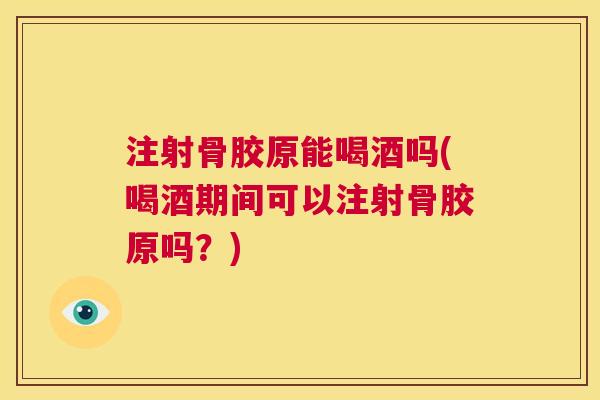 注射骨胶原能喝酒吗(喝酒期间可以注射骨胶原吗？)