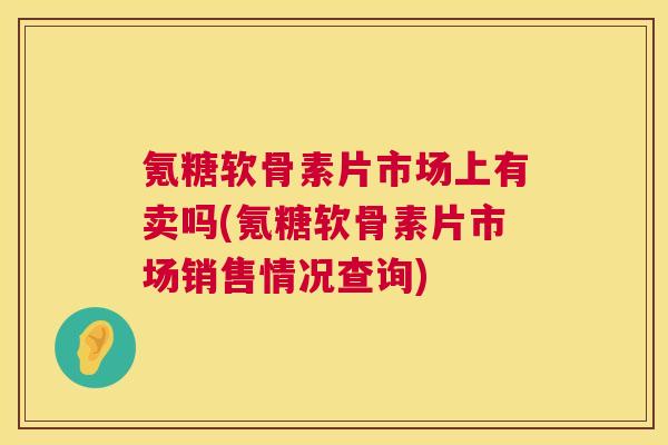 氪糖软骨素片市场上有卖吗(氪糖软骨素片市场销售情况查询)