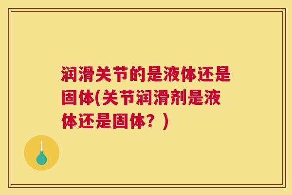 润滑关节的是液体还是固体(关节润滑剂是液体还是固体？)