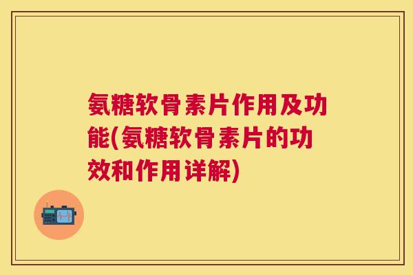 氨糖软骨素片作用及功能(氨糖软骨素片的功效和作用详解) 氨糖软骨素片作用及功能(氨糖软骨素片的功效和作用详解)