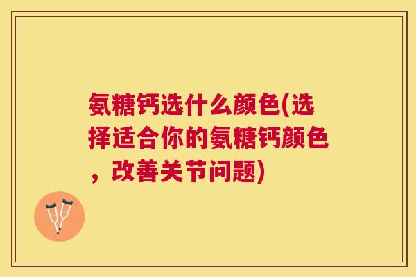 氨糖钙选什么颜色(选择适合你的氨糖钙颜色，改善关节问题)