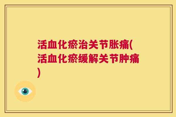 活血化瘀治关节胀痛(活血化瘀缓解关节肿痛)