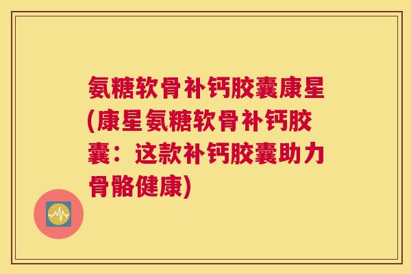 氨糖软骨补钙胶囊康星(康星氨糖软骨补钙胶囊：这款补钙胶囊助力骨骼健康)