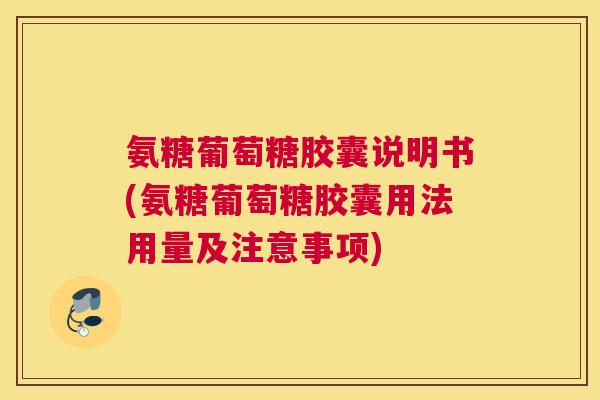 氨糖葡萄糖胶囊说明书(氨糖葡萄糖胶囊用法用量及注意事项)