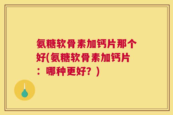 氨糖软骨素加钙片那个好(氨糖软骨素加钙片：哪种更好？)