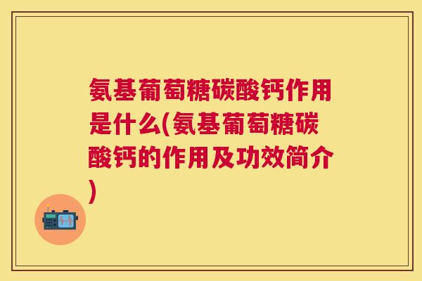 氨基葡萄糖碳酸钙作用是什么(氨基葡萄糖碳酸钙的作用及功效简介)