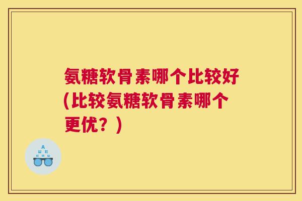 氨糖软骨素哪个比较好(比较氨糖软骨素哪个更优？)