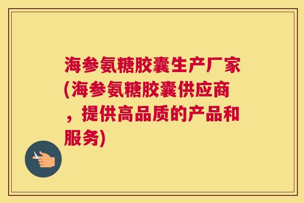 海参氨糖胶囊生产厂家(海参氨糖胶囊供应商，提供高品质的产品和服务)