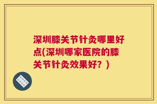深圳膝关节针灸哪里好点(深圳哪家医院的膝关节针灸效果好？)