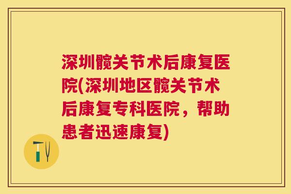 深圳髋关节术后康复医院(深圳地区髋关节术后康复专科医院，帮助患者迅速康复)