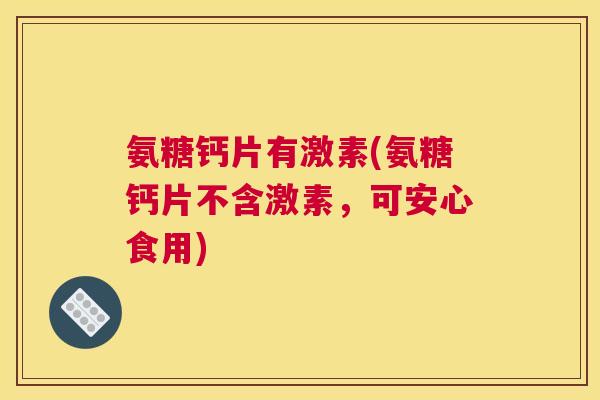 氨糖钙片有激素(氨糖钙片不含激素，可安心食用)