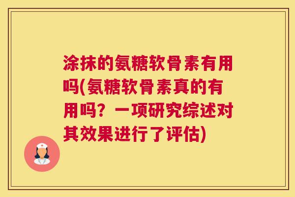 涂抹的氨糖软骨素有用吗(氨糖软骨素真的有用吗？一项研究综述对其效果进行了评估)