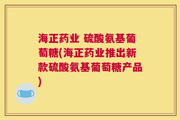 海正药业 硫酸氨基葡萄糖(海正药业推出新款硫酸氨基葡萄糖产品)