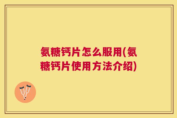 氨糖钙片怎么服用(氨糖钙片使用方法介绍)