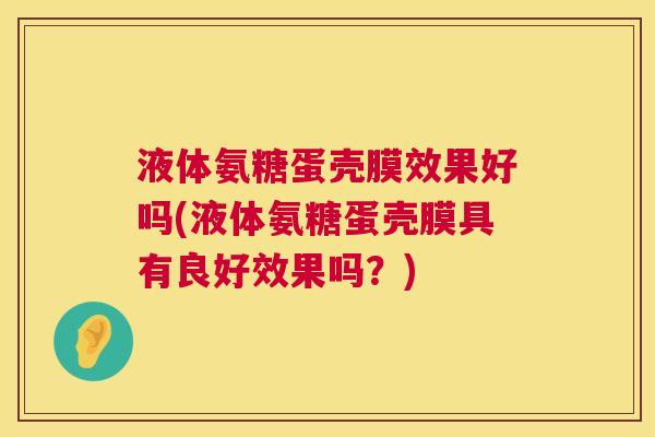 液体氨糖蛋壳膜效果好吗(液体氨糖蛋壳膜具有良好效果吗？)