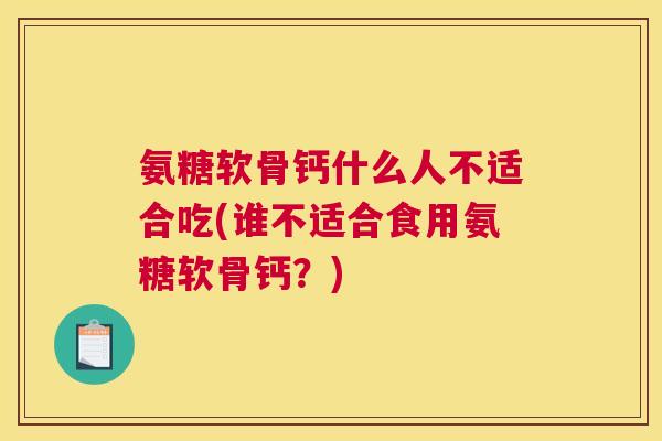 氨糖软骨钙什么人不适合吃(谁不适合食用氨糖软骨钙？)