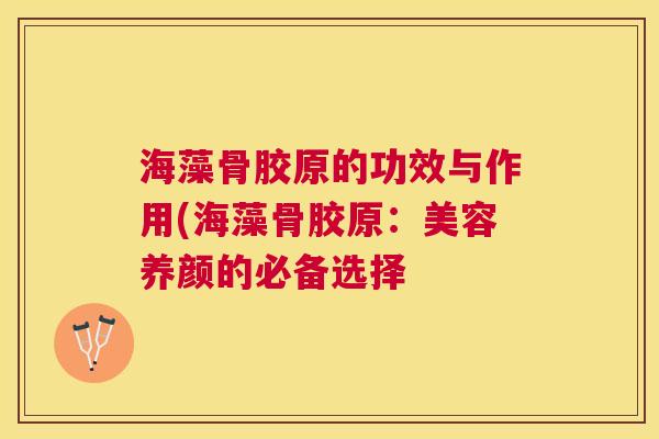 海藻骨胶原的功效与作用(海藻骨胶原：美容养颜的必备选择