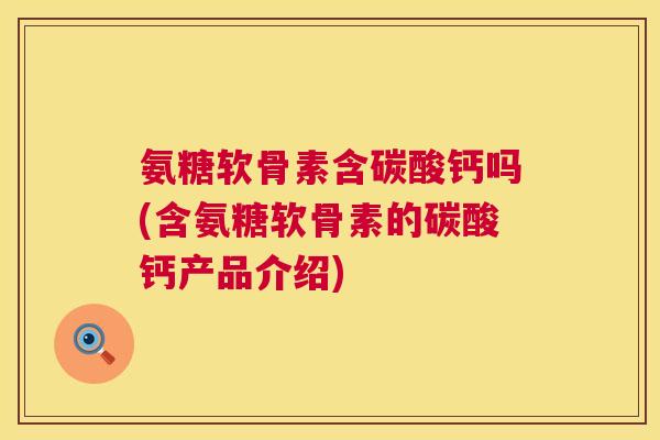 氨糖软骨素含碳酸钙吗(含氨糖软骨素的碳酸钙产品介绍)