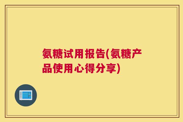氨糖试用报告(氨糖产品使用心得分享)