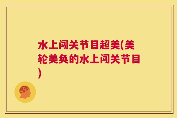 水上闯关节目超美(美轮美奂的水上闯关节目)