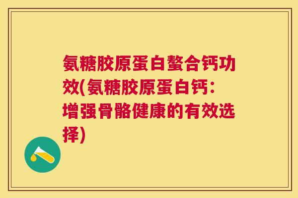 氨糖胶原蛋白螯合钙功效(氨糖胶原蛋白钙：增强骨骼健康的有效选择)