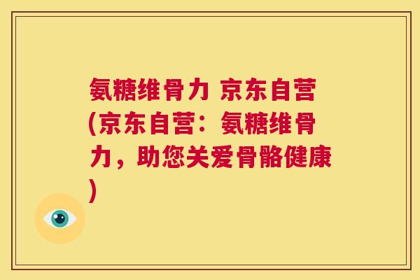 氨糖维骨力 京东自营(京东自营：氨糖维骨力，助您关爱骨骼健康)