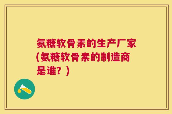 氨糖软骨素的生产厂家(氨糖软骨素的制造商是谁？)