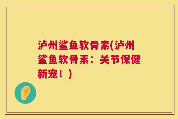 泸州鲨鱼软骨素(泸州鲨鱼软骨素：关节保健新宠！)