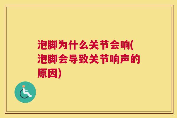 泡脚为什么关节会响(泡脚会导致关节响声的原因)