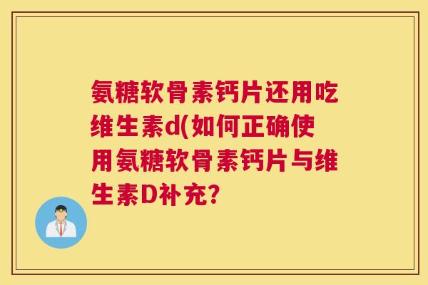 氨糖软骨素钙片还用吃维生素d(如何正确使用氨糖软骨素钙片与维生素D补充？