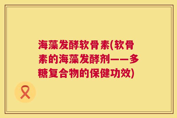 海藻发酵软骨素(软骨素的海藻发酵剂——多糖复合物的保健功效)