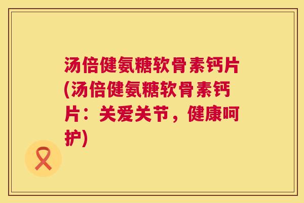 汤倍健氨糖软骨素钙片(汤倍健氨糖软骨素钙片：关爱关节，健康呵护)
