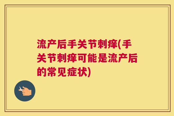 流产后手关节刺痒(手关节刺痒可能是流产后的常见症状)
