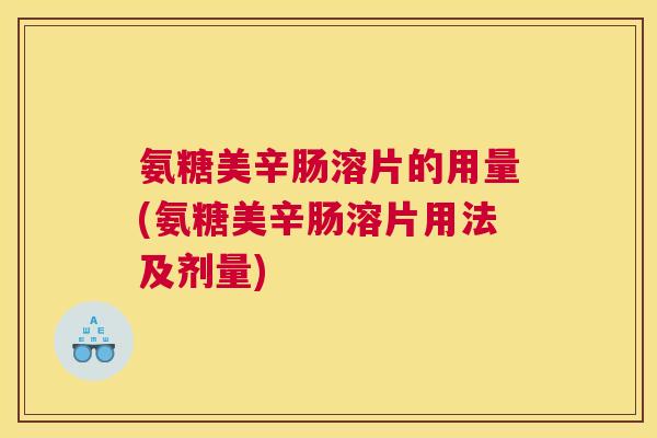 氨糖美辛肠溶片的用量(氨糖美辛肠溶片用法及剂量)