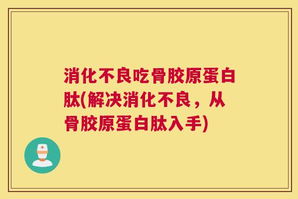 消化不良吃骨胶原蛋白肽(解决消化不良，从骨胶原蛋白肽入手)