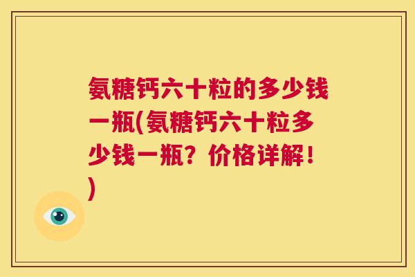 氨糖钙六十粒的多少钱一瓶(氨糖钙六十粒多少钱一瓶?价格详解!) 氨糖钙六十粒的多少钱一瓶(氨糖钙六十粒多少钱一瓶?价格详解!)