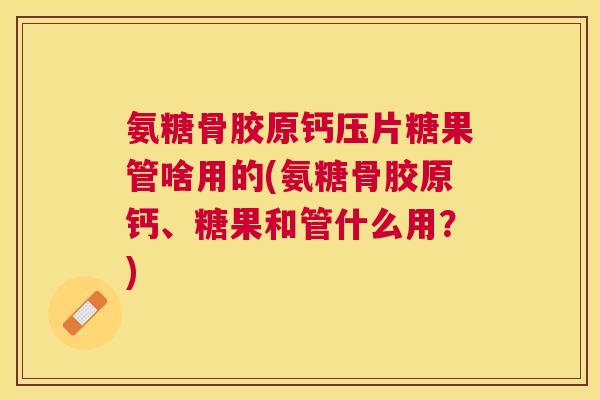 氨糖骨胶原钙压片糖果管啥用的(氨糖骨胶原钙、糖果和管什么用？)