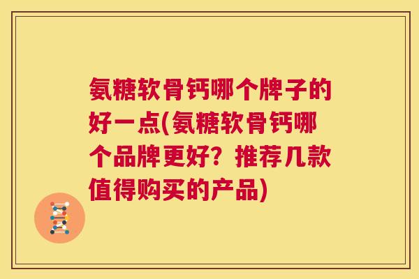 氨糖软骨钙哪个牌子的好一点(氨糖软骨钙哪个品牌更好？推荐几款值得购买的产品)