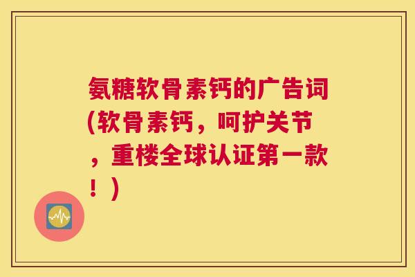 氨糖软骨素钙的广告词(软骨素钙，呵护关节，重楼全球认证第一款！)
