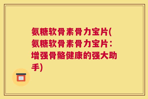 氨糖软骨素骨力宝片(氨糖软骨素骨力宝片：增强骨骼健康的强大助手)