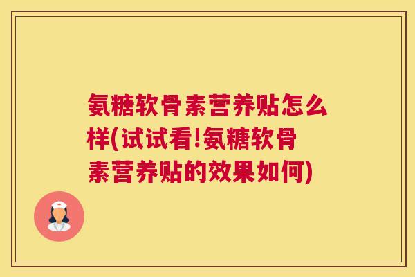 氨糖软骨素营养贴怎么样(试试看!氨糖软骨素营养贴的效果如何) 氨糖软骨素营养贴怎么样(试试看!氨糖软骨素营养贴的效果如何)